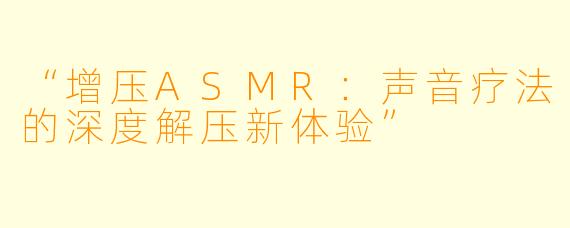 “增压ASMR:声音疗法的深度解压新体验”