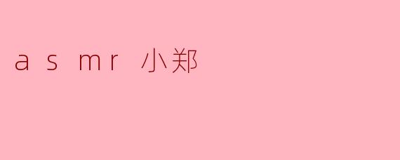 什么是ASMR?小郑的视频有什么特点?