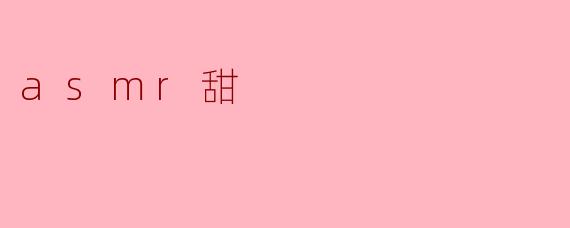 《ASMR甜:一场温柔触感的听觉蜜糖之旅》