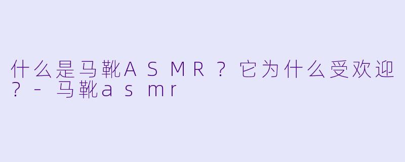 什么是马靴ASMR？它为什么受欢迎？