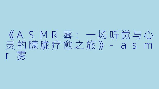 《ASMR雾:一场听觉与心灵的朦胧疗愈之旅》