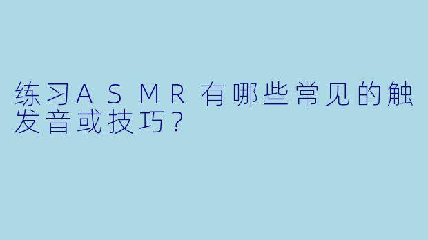 练习ASMR有哪些常见的触发音或技巧？