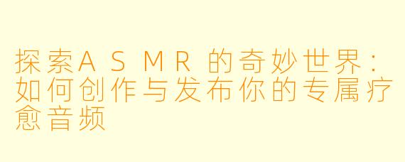 探索ASMR的奇妙世界：如何创作与发布你的专属疗愈音频