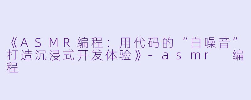 《ASMR编程：用代码的“白噪音”打造沉浸式开发体验》-asmr 编程