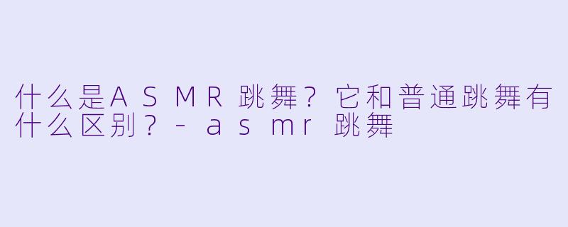 什么是ASMR跳舞？它和普通跳舞有什么区别？-asmr跳舞