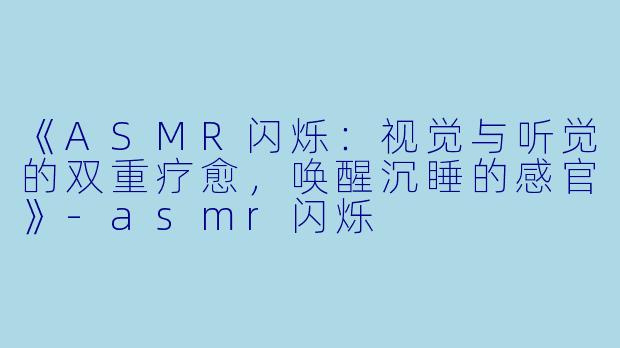 《ASMR闪烁：视觉与听觉的双重疗愈，唤醒沉睡的感官》-asmr闪烁