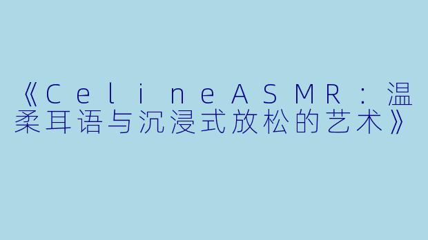 《CelineASMR：温柔耳语与沉浸式放松的艺术》