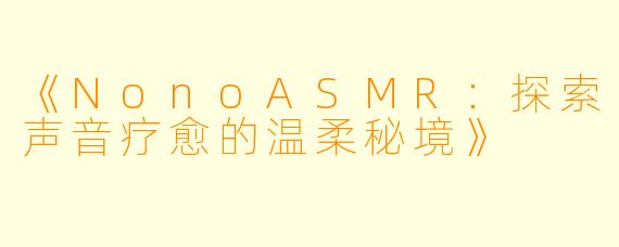 《NonoASMR：探索声音疗愈的温柔秘境》