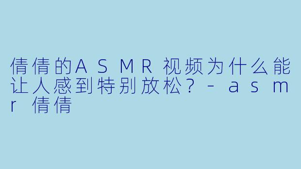 倩倩的ASMR视频为什么能让人感到特别放松?