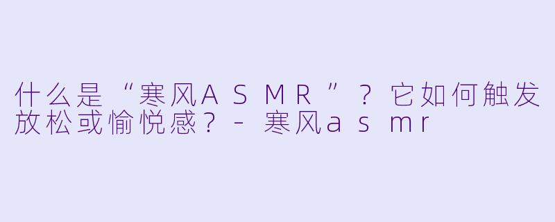 什么是“寒风ASMR”?它如何触发放松或愉悦感?