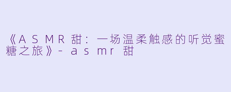 《ASMR甜：一场温柔触感的听觉蜜糖之旅》-asmr甜
