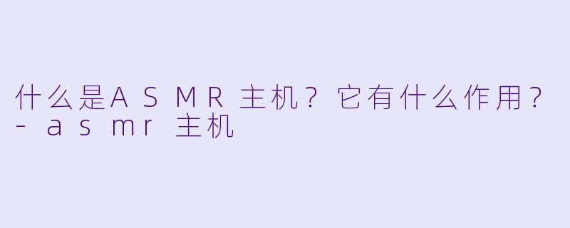什么是ASMR主机？它有什么作用？