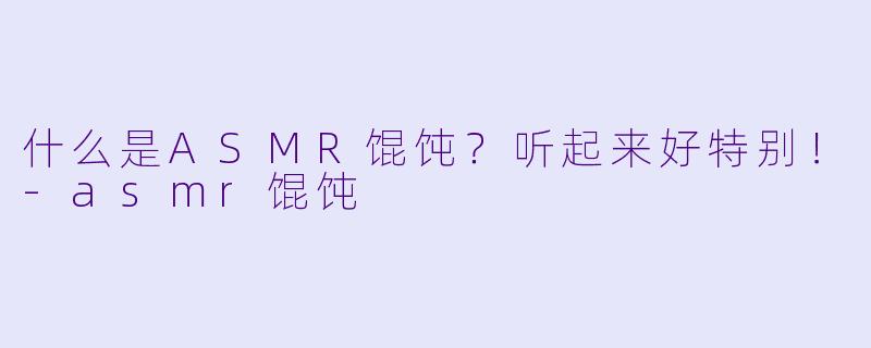 什么是ASMR馄饨?听起来好特别!