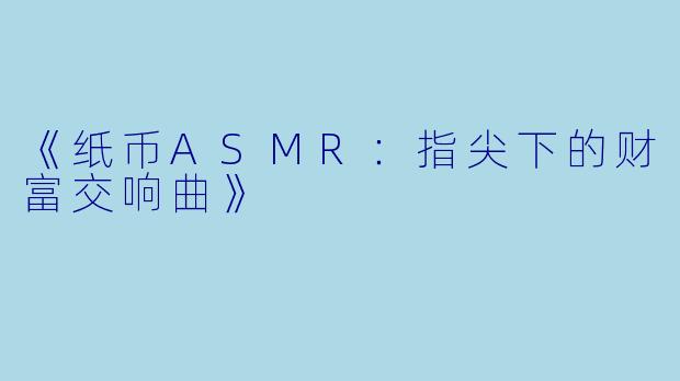 《纸币ASMR：指尖下的财富交响曲》