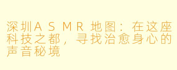 深圳ASMR地图：在这座科技之都，寻找治愈身心的声音秘境