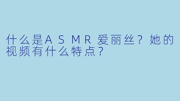 什么是ASMR爱丽丝?她的视频有什么特点?