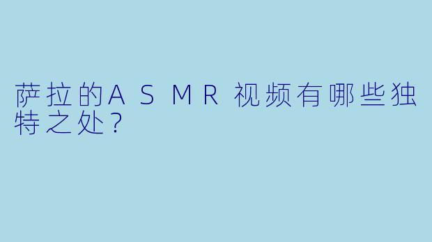 萨拉的ASMR视频有哪些独特之处？