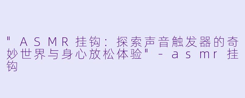 "ASMR挂钩:探索声音触发器的奇妙世界与身心放松体验"