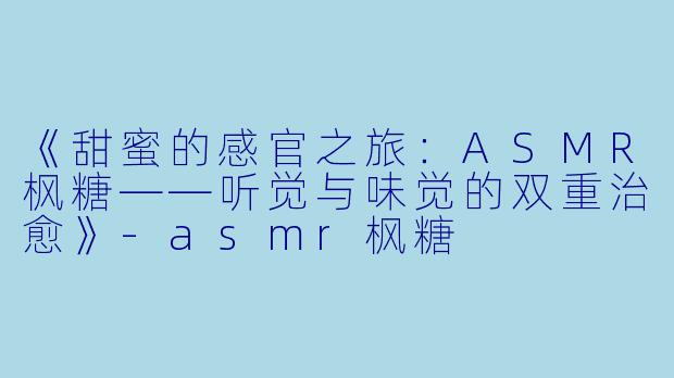 《甜蜜的感官之旅：ASMR枫糖——听觉与味觉的双重治愈》-asmr枫糖