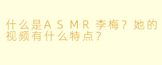 什么是ASMR李梅?她的视频有什么特点?