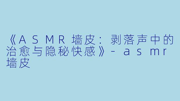 《ASMR墙皮：剥落声中的治愈与隐秘快感》-asmr墙皮