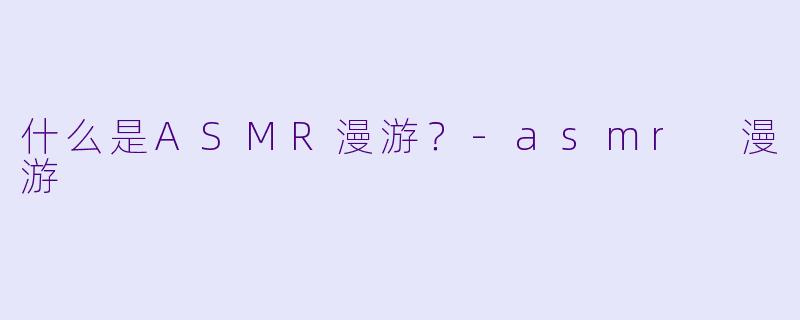 什么是ASMR漫游？