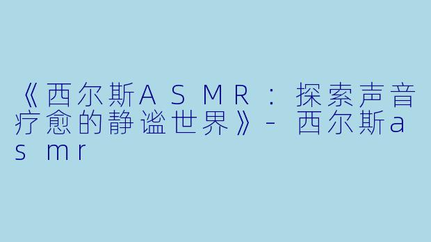 《西尔斯ASMR:探索声音疗愈的静谧世界》