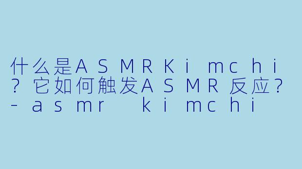 什么是ASMRKimchi?它如何触发ASMR反应?