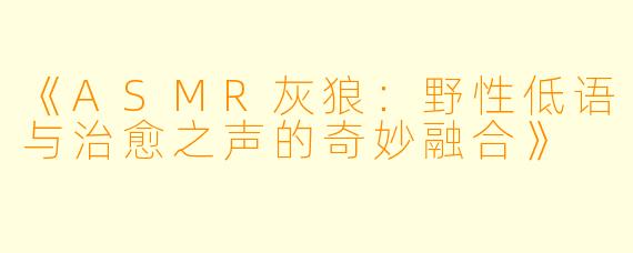 《ASMR灰狼：野性低语与治愈之声的奇妙融合》