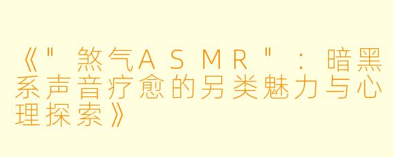 《"煞气ASMR":暗黑系声音疗愈的另类魅力与心理探索》