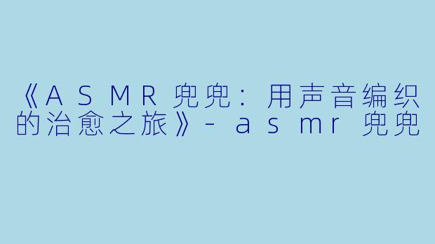 《ASMR兜兜：用声音编织的治愈之旅》-asmr兜兜