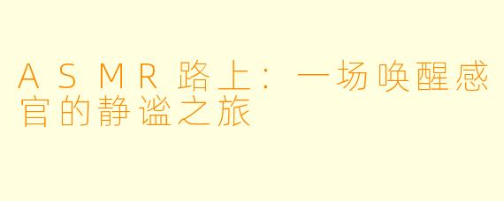 ASMR路上：一场唤醒感官的静谧之旅