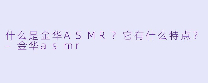 什么是金华ASMR？它有什么特点？-金华asmr