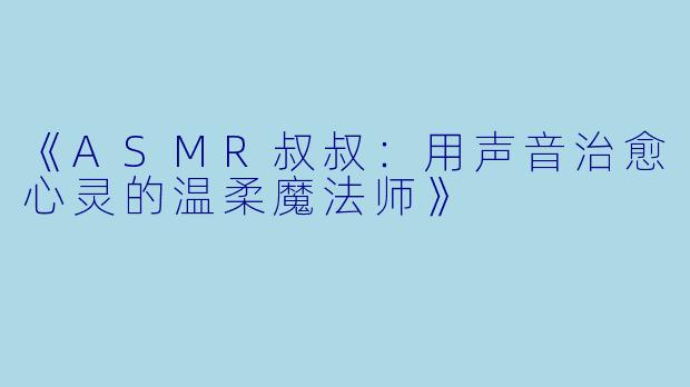 《ASMR叔叔：用声音治愈心灵的温柔魔法师》