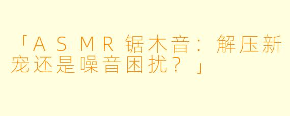 「ASMR锯木音：解压新宠还是噪音困扰？」
