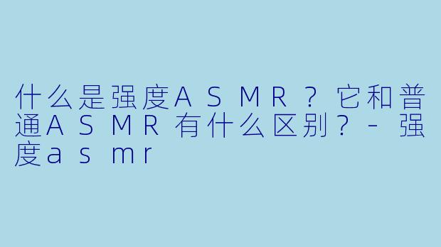 什么是强度ASMR?它和普通ASMR有什么区别?