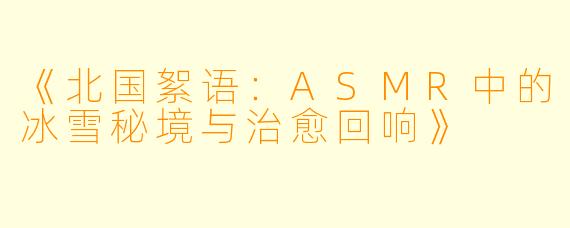 《北国絮语：ASMR中的冰雪秘境与治愈回响》