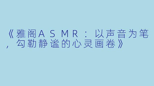 《雅阁ASMR：以声音为笔，勾勒静谧的心灵画卷》