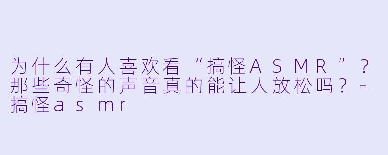 为什么有人喜欢看“搞怪ASMR”？那些奇怪的声音真的能让人放松吗？-搞怪asmr