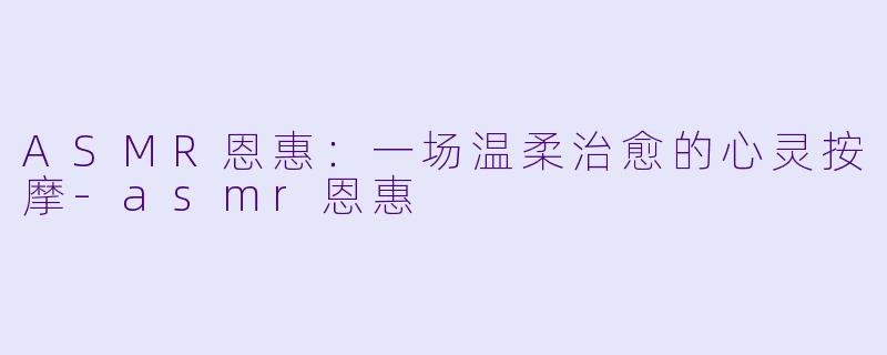 ASMR恩惠:一场温柔治愈的心灵按摩