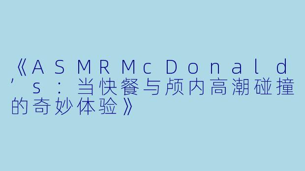 《ASMRMcDonald’s：当快餐与颅内高潮碰撞的奇妙体验》