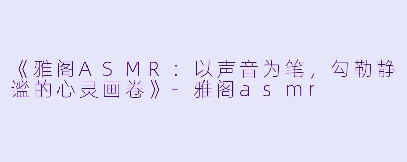 《雅阁ASMR:以声音为笔,勾勒静谧的心灵画卷》
