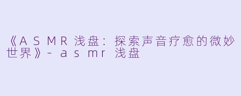 《ASMR浅盘：探索声音疗愈的微妙世界》-asmr浅盘