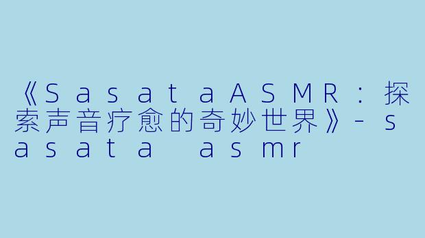 《SasataASMR：探索声音疗愈的奇妙世界》-sasata asmr