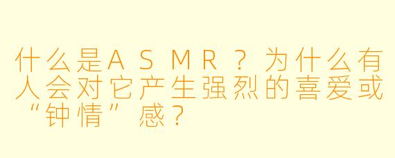 什么是ASMR？为什么有人会对它产生强烈的喜爱或“钟情”感？