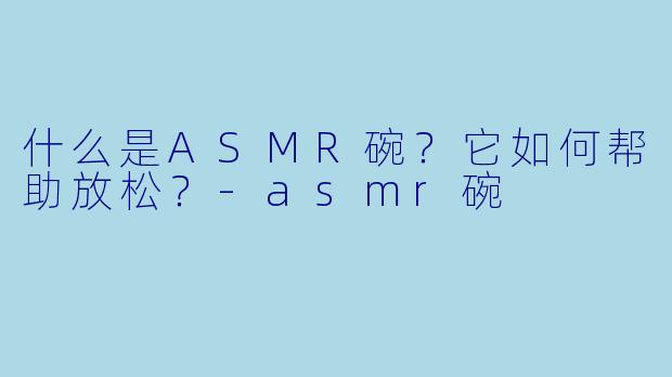 什么是ASMR碗?它如何帮助放松?
