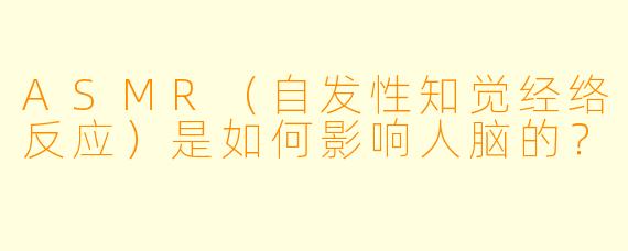 ASMR（自发性知觉经络反应）是如何影响人脑的？