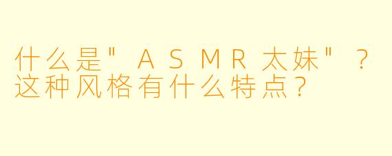 什么是"ASMR太妹"?这种风格有什么特点?