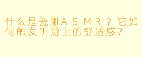什么是瓷雕ASMR？它如何触发听觉上的舒适感？