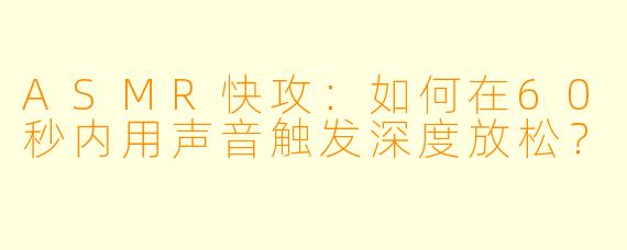 ASMR快攻：如何在60秒内用声音触发深度放松？